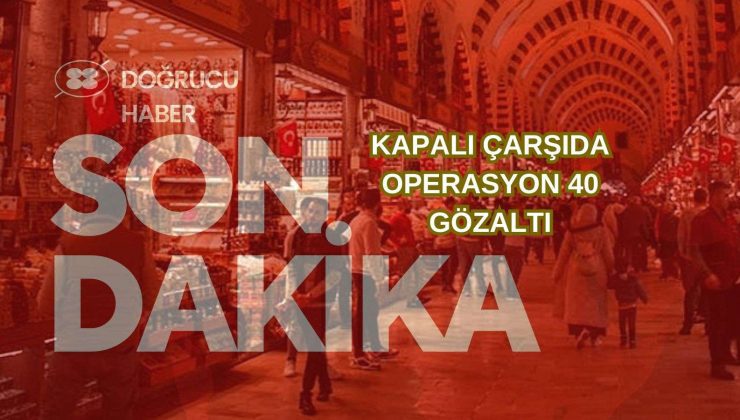 Kapalıçarşı’da Kara Para Operasyonu: 40 Gözaltı!