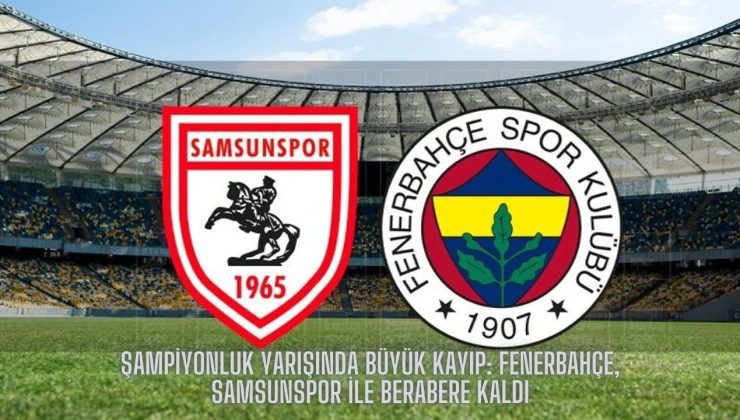 Şampiyonluk Yarışında Büyük Kayıp: Fenerbahçe, Samsunspor ile Berabere Kaldı