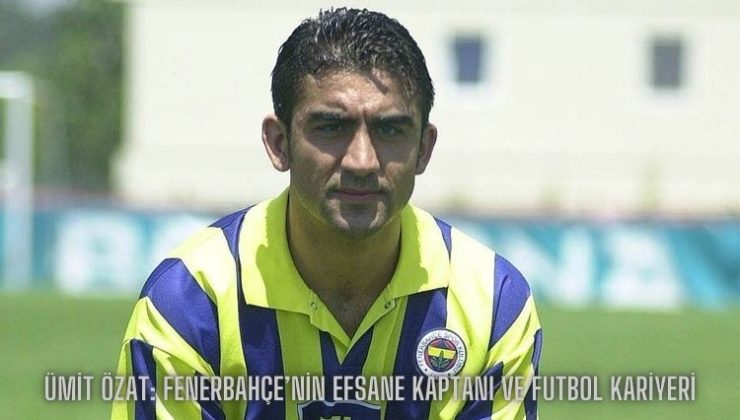 Ümit Özat: Fenerbahçe’nin Efsane Kaptanı ve Futbol Kariyeri