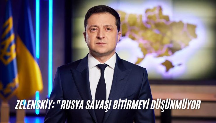 Zelenskiy: “Rusya Savaşı Bitirmeyi Düşünmüyor