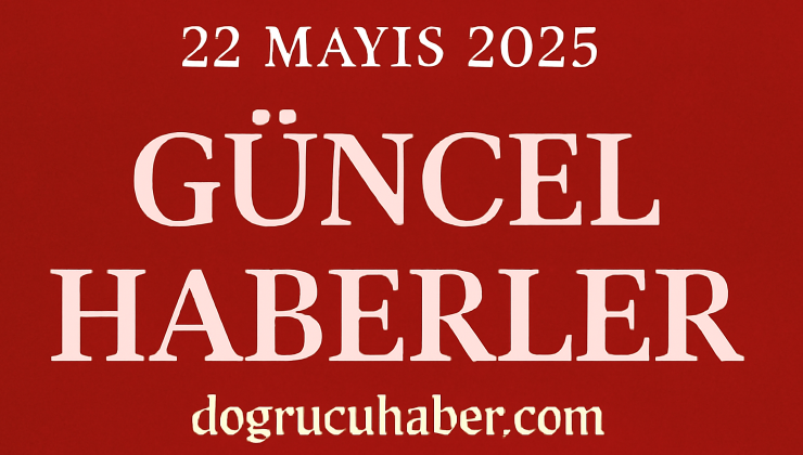 22 Mayıs 2025 Güncel Türkiye Gündemi: En Son Haberler ve Detaylı Analizler