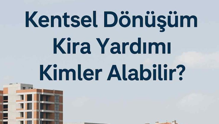 Kentsel Dönüşüm Kira Yardımı 2025: Kimler Alabilir, Şartlar Neler, Miktarlar Ne Kadar Oldu?