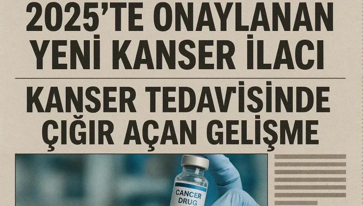2025’te Onaylanan Yeni Kanser İlacı: Kanser Tedavisinde Devrim Niteliğinde Yenilikler