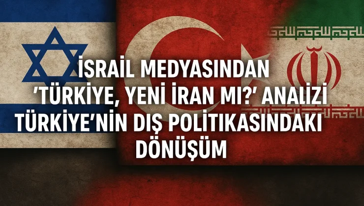 İsrail Medyasından “Türkiye, Yeni İran mı?” Analizi: Türkiye’nin Dış Politikasındaki Dönüşüm