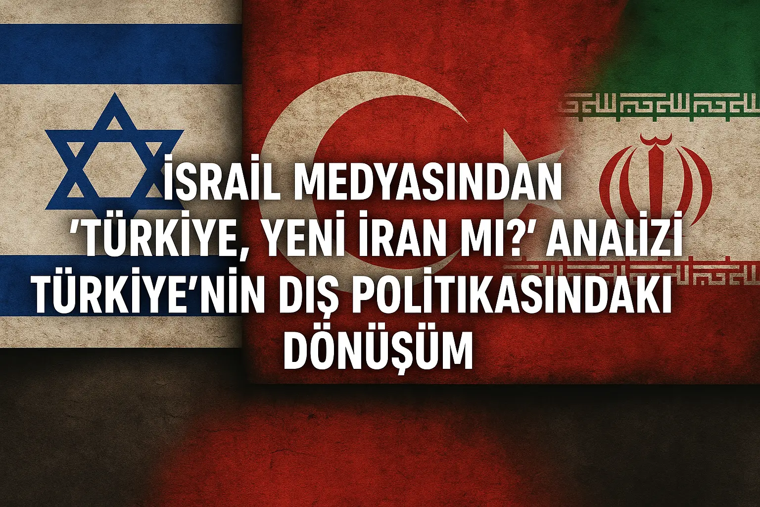 İsrail Medyasından “Türkiye, Yeni İran mı?” Analizi: Türkiye’nin Dış Politikasındaki Dönüşüm