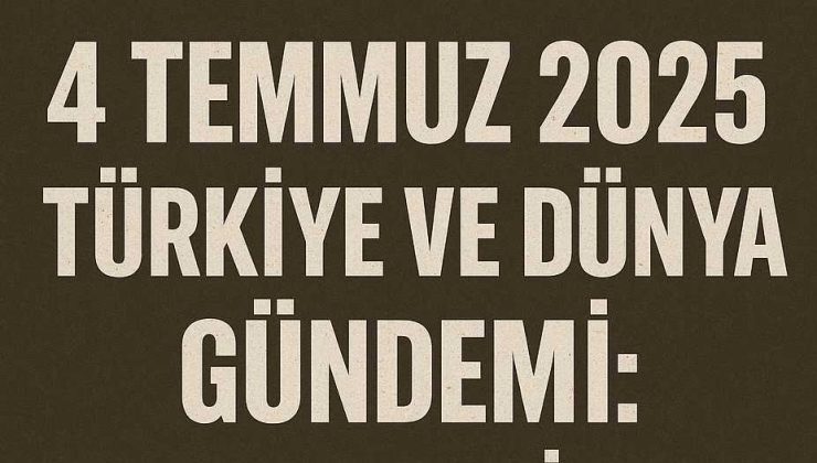 4 Temmuz 2025 Türkiye ve Dünya Gündemi